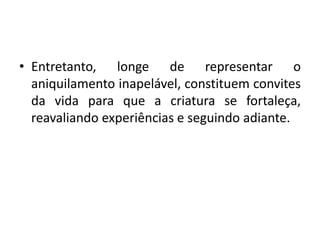 • Entretanto, longe de representar o
aniquilamento inapelável, constituem convites
da vida para que a criatura se fortaleça,
reavaliando experiências e seguindo adiante.
 