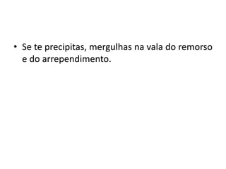 • Se te precipitas, mergulhas na vala do remorso
e do arrependimento.
 