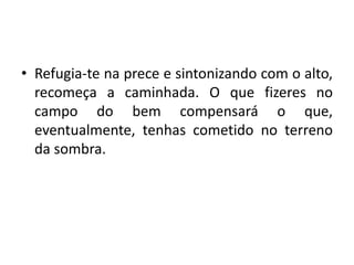 • Refugia-te na prece e sintonizando com o alto,
recomeça a caminhada. O que fizeres no
campo do bem compensará o que,
eventualmente, tenhas cometido no terreno
da sombra.
 
