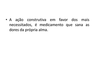 • A ação construtiva em favor dos mais
necessitados, é medicamento que sana as
dores da própria alma.
 