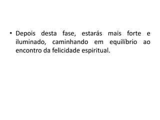 • Depois desta fase, estarás mais forte e
iluminado, caminhando em equilíbrio ao
encontro da felicidade espiritual.
 