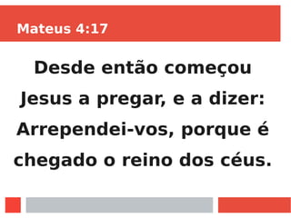 Mateus 4:17
Desde então começou
Jesus a pregar, e a dizer:
Arrependei-vos, porque é
chegado o reino dos céus.
 