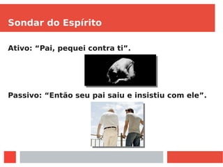 Sondar do Espírito
Ativo: “Pai, pequei contra ti”.
Passivo: “Então seu pai saiu e insistiu com ele”.
 
