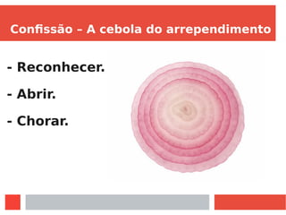 Confissão – A cebola do arrependimento
- Reconhecer.
- Abrir.
- Chorar.
 