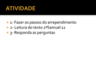  1- Fazer os passos do arrependimento
 2- Leitura do texto 2ªSamuel 12
 3- Responda as perguntas
 