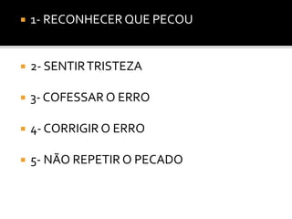  1- RECONHECER QUE PECOU
 2- SENTIRTRISTEZA
 3- COFESSAR O ERRO
 4- CORRIGIR O ERRO
 5- NÃO REPETIR O PECADO
 
