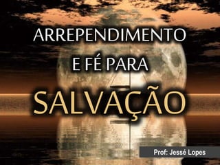 ARREPENDIMENTO
E FÉ PARA
Prof: Jessé Lopes
SALVAÇÃO
 
