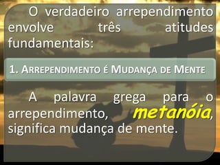 O verdadeiro arrependimento
envolve
três
atitudes
fundamentais:
1. ARREPENDIMENTO É MUDANÇA DE MENTE

A palavra grega para o
arrependimento,
metanóia,
significa mudança de mente.

 