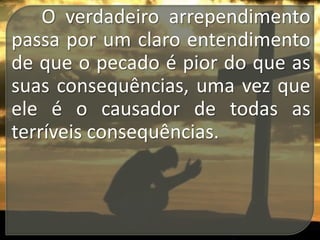 O verdadeiro arrependimento
passa por um claro entendimento
de que o pecado é pior do que as
suas consequências, uma vez que
ele é o causador de todas as
terríveis consequências.

 