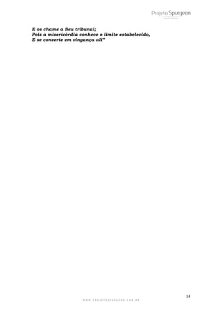 14
W W W . P R O J E T O S P U R G E O N . C O M . B R
E os chame a Seu tribunal;
Pois a misericórdia conhece o limite estabelecido,
E se converte em vingança ali”
 