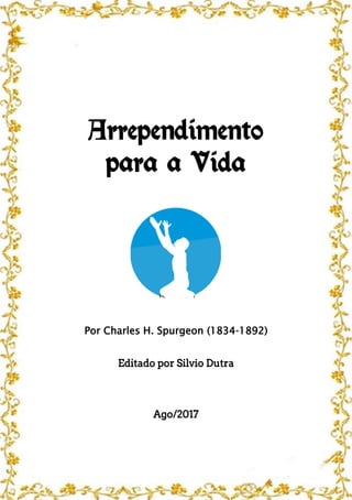 Arrependimento
para a Vida
Por Charles H. Spurgeon (1834-1892)
Editado por Silvio Dutra
Ago/2017
 