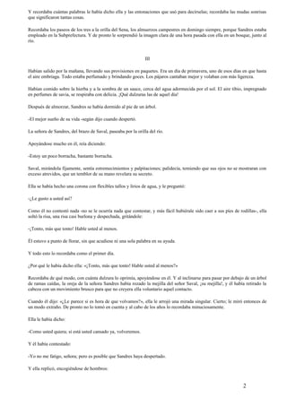 Y recordaba cuántas palabras le había dicho ella y las entonaciones que usó para decírselas; recordaba las mudas sonrisas
que significaron tantas cosas.
Recordaba los paseos de los tres a la orilla del Sena, los almuerzos campestres en domingo siempre, porque Sandres estaba
empleado en la Subprefectura. Y de pronto le sorprendió la imagen clara de una hora pasada con ella en un bosque, junto al
río.
III
Habían salido por la mañana, llevando sus provisiones en paquetes. Era un día de primavera, uno de esos días en que hasta
el aire embriaga. Todo estaba perfumado y brindando goces. Los pájaros cantaban mejor y volaban con más ligereza.
Habían comido sobre la hierba y a la sombra de un sauce, cerca del agua adormecida por el sol. El aire tibio, impregnado
en perfumes de savia, se respiraba con delicia. ¡Qué dulzuras las de aquel día!
Después de almorzar, Sandres se había dormido al pie de un árbol.
-El mejor sueño de su vida -según dijo cuando despertó.
La señora de Sandres, del brazo de Saval, paseaba por la orilla del río.
Apoyándose mucho en él, reía diciendo:
-Estoy un poco borracha, bastante borracha.
Saval, mirándola fijamente, sentía estremecimientos y palpitaciones; palidecía, temiendo que sus ojos no se mostraran con
exceso atrevidos, que un temblor de su mano revelara su secreto.
Ella se había hecho una corona con flexibles tallos y lirios de agua, y le preguntó:
-¿Le gusto a usted así?
Como él no contestó nada -no se le ocurría nada que contestar, y más fácil hubiérale sido caer a sus píes de rodillas-, ella
soltó la risa, una risa casi burlona y despechada, gritándole:
-¡Tonto, más que tonto! Hable usted al menos.
Él estuvo a punto de llorar, sin que acudiese ni una sola palabra en su ayuda.
Y todo esto lo recordaba como el primer día.
¿Por qué le había dicho ella: «¡Tonto, más que tonto! Hable usted al menos?»
Recordaba de qué modo, con cuánta dulzura lo oprimía, apoyándose en él. Y al inclinarse para pasar por debajo de un árbol
de ramas caídas, la oreja de la señora Sandres había rozado la mejilla del señor Saval, ¡su mejilla!, y él había retirado la
cabeza con un movimiento brusco para que no creyera ella voluntario aquel contacto.
Cuando él dijo: «¿Le parece si es hora de que volvamos?», ella le arrojó una mirada singular. Cierto; le miró entonces de
un modo extraño. De pronto no lo tomó en cuenta y al cabo de los años lo recordaba minuciosamente.
Ella le había dicho:
-Como usted quiera; sí está usted cansado ya, volveremos.
Y él había contestado:
-Yo no me fatigo, señora; pero es posible que Sandres haya despertado.
Y ella replicó, encogiéndose de hombros:
2
 