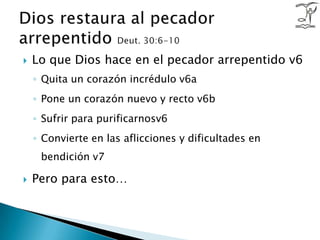 Lo que Dios hace en el pecador arrepentido v6Quita un corazón incrédulo v6aPone un corazón nuevo y recto v6bSufrir para purificarnosv6Convierte en las aflicciones y dificultades en bendición v7Pero para esto…Dios restaura al pecador arrepentido Deut. 30:6-10