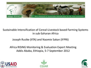 Sustainable Intensification of Cereal-Livestock based Farming Systems
        in sub-Saharan Africa: Research Framework Overview

       Joseph Rusike (IITA) and Naomie Sakan (IFPRI)

     Africa RISING Monitoring & Evaluation Expert Meeting
           Addis Ababa, Ethiopia, 5-7 September 2012
 
