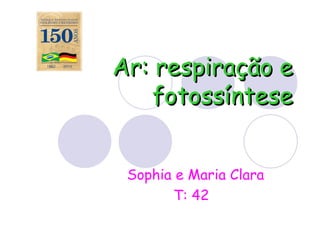 Ar: respiração e
    fotossíntese


 Sophia e Maria Clara
       T: 42
 