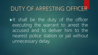 It shall be the duty of the officer
executing the warrant to arrest the
accused and to deliver him to the
nearest police station or jail without
unnecessary delay.
 