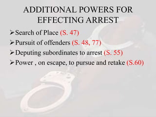ADDITIONAL POWERS FOR
EFFECTING ARREST
Search of Place (S. 47)
Pursuit of offenders (S. 48, 77)
Deputing subordinates to arrest (S. 55)
Power , on escape, to pursue and retake (S.60)
 