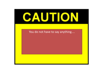 You do not have to say anything. But it may
harm your defence if you do not mention
when questioned something which you
later rely on in court. Anything you do say
may be given in evidence
You do not have to say anything....
 