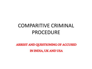 COMPARITIVE CRIMINAL
PROCEDURE
ARRESTANDQUESTIONINGOFACCUSED
ININDIA,UKANDUSA
 