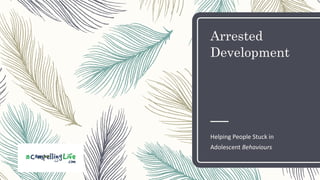 Arrested
Development
Helping People Stuck in
Adolescent Behaviours
 