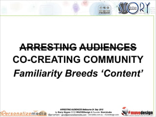 ARRESTING AUDIENCES
CO-CREATING COMMUNITY
Familiarity Breeds ‘Content’


                   ARRESTING AUDIENCES Melbourne 24 Sep 2010
             by Gary Hayes CCO MUVEDesign & Founder StoryLabs
       @garyphayes - gary@personalizemedia.com - storylabs.com.au - muvedesign.com
 