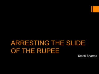 ARRESTING THE SLIDE
OF THE RUPEE
Smriti Sharma
 