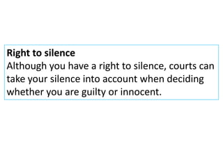 Right to silence
Although you have a right to silence, courts can
take your silence into account when deciding
whether you are guilty or innocent.
 