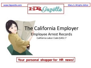 www.hrgazette.com                                       Mary E. Wright, Editor




                    The California Employer
                      Employee Arrest Records
                         California Labor Code §432.7




             Your personal shopper for HR news!
 