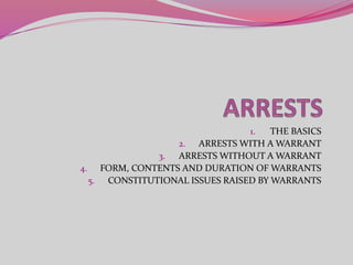 1. THE BASICS
2. ARRESTS WITH A WARRANT
3. ARRESTS WITHOUT A WARRANT
4. FORM, CONTENTS AND DURATION OF WARRANTS
5. CONSTITUTIONAL ISSUES RAISED BY WARRANTS
 