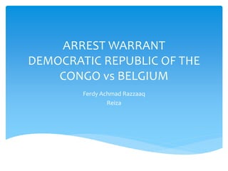 ARREST WARRANT
DEMOCRATIC REPUBLIC OF THE
CONGO vs BELGIUM
Ferdy Achmad Razzaaq
Reiza
 