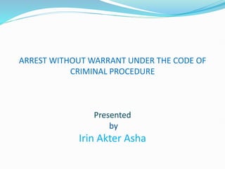 ARREST WITHOUT WARRANT UNDER THE CODE OF
CRIMINAL PROCEDURE
Presented
by
Irin Akter Asha
 