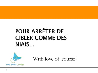 1
POUR ARRÊTER DE
CIBLER COMME DES
NIAIS…
With love of course !
 