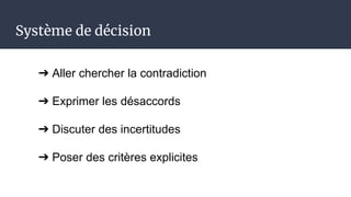 Système de décision
➔ Aller chercher la contradiction
➔ Exprimer les désaccords
➔ Discuter des incertitudes
➔ Poser des cr...