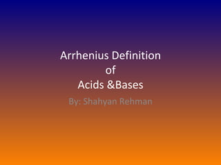 Arrhenius Definition  of  Acids &Bases By: Shahyan Rehman 