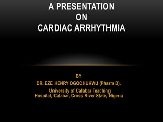 A PRESENTATION
ON
CARDIAC ARRHYTHMIA

BY
DR. EZE HENRY OGOCHUKWU (Pharm D).
University of Calabar Teaching
Hospital, Calabar, Cross River State, Nigeria

 