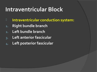 Intraventricular Block
 Intraventricular conduction system:
1. Right bundle branch
2. Left bundle branch
3. Left anterior fascicular
4. Left posterior fascicular
 