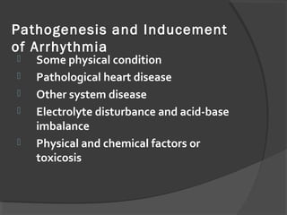 Pathogenesis and Inducement
of Arrhythmia
 Some physical condition
 Pathological heart disease
 Other system disease
 Electrolyte disturbance and acid-base
imbalance
 Physical and chemical factors or
toxicosis
 