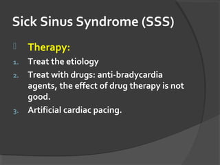 Sick Sinus Syndrome (SSS)
 Therapy:
1. Treat the etiology
2. Treat with drugs: anti-bradycardia
agents, the effect of drug therapy is not
good.
3. Artificial cardiac pacing.
 