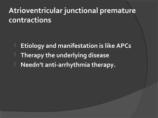 Atrioventricular junctional premature
contractions
 Etiology and manifestation is like APCs
 Therapy the underlying disease
 Needn’t anti-arrhythmia therapy.
 