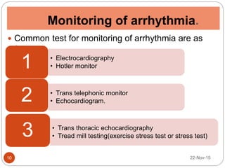 Monitoring of arrhythmia.
22-Nov-1510
 Common test for monitoring of arrhythmia are as
follows:
• Electrocardiography
• Hotler monitor1
• Trans telephonic monitor
• Echocardiogram.2
• Trans thoracic echocardiography
• Tread mill testing(exercise stress test or stress test)3
 