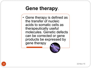 Gene therapy.
22-Nov-1534
• Gene therapy is defined as
the transfer of nucleic
acids to somatic cells as
therapeutically useful
molecules. Genetic defects
can be corrected or gene
products be expressed by
gene therapy
 