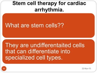 Stem cell therapy for cardiac
arrhythmia.
22-Nov-1544
What are stem cells??
They are undifferentaited cells
that can differentiate into
specialized cell types.
 