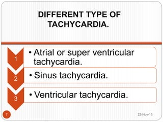 DIFFERENT TYPE OF
TACHYCARDIA.
22-Nov-157
1
• Atrial or super ventricular
tachycardia.
2 • Sinus tachycardia.
3 • Ventricular tachycardia.
 