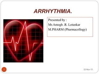 ARRHYTHMIA.
Presented by :
Mr.Amogh .R. Lotankar
M.PHARM (Pharmacollogy)
1 22-Nov-15
 