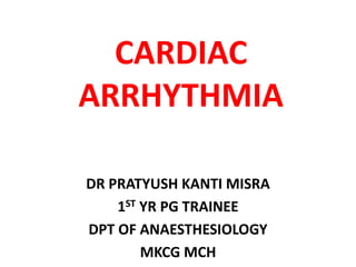 CARDIAC
ARRHYTHMIA
DR PRATYUSH KANTI MISRA
1ST YR PG TRAINEE
DPT OF ANAESTHESIOLOGY
MKCG MCH
 