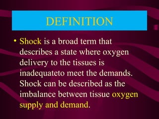 DEFINITION
• Shock is a broad term that
describes a state where oxygen
delivery to the tissues is
inadequateto meet the demands.
Shock can be described as the
imbalance between tissue oxygen
supply and demand.
 