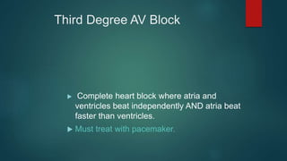 Third Degree AV Block
 Complete heart block where atria and
ventricles beat independently AND atria beat
faster than ventricles.
 Must treat with pacemaker.
 