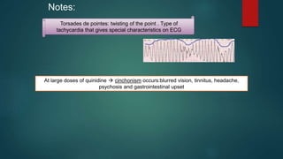 Notes:
Torsades de pointes: twisting of the point . Type of
tachycardia that gives special characteristics on ECG
At large doses of quinidine  cinchonism occurs:blurred vision, tinnitus, headache,
psychosis and gastrointestinal upset
 