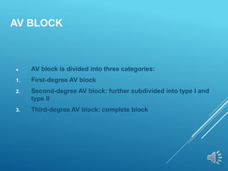 AV BLOCK
 AV block is divided into three categories:
1. First-degree AV block
2. Second-degree AV block: further subdivided into type I and
type II
3. Third-degree AV block: complete block
 