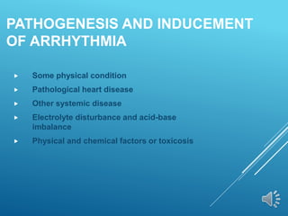 PATHOGENESIS AND INDUCEMENT
OF ARRHYTHMIA
 Some physical condition
 Pathological heart disease
 Other systemic disease
 Electrolyte disturbance and acid-base
imbalance
 Physical and chemical factors or toxicosis
 